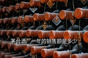 茅台酒厂一年的销售额是多少