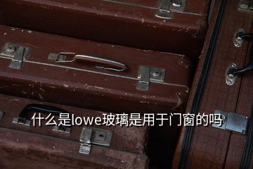 什么是lowe玻璃是用于门窗的吗