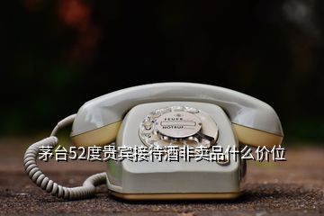 茅台52度贵宾接待酒非卖品什么价位