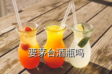 要茅台酒瓶吗