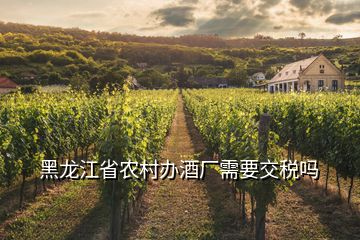 黑龙江省农村办酒厂需要交税吗