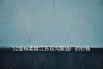 52度绵柔醇江苏双沟酿酒厂的价格