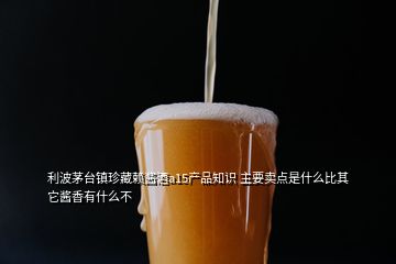 利波茅台镇珍藏赖酱酒a15产品知识 主要卖点是什么比其它酱香有什么不