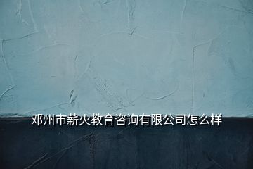 邓州市薪火教育咨询有限公司怎么样