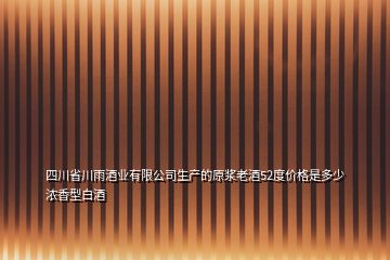 四川省川雨酒业有限公司生产的原浆老酒52度价格是多少浓香型白酒