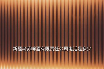 新疆乌苏啤酒有限责任公司电话是多少