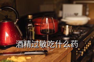 酒精过敏吃什么药