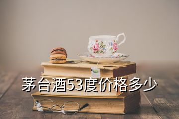 茅台酒53度价格多少