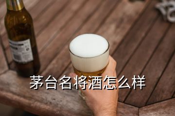 茅台名将酒怎么样