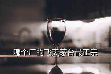 哪个厂的飞天茅台最正宗