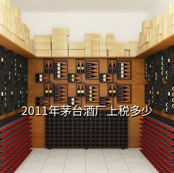 2011年茅台酒厂上税多少