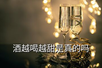 酒越喝越甜是真的吗