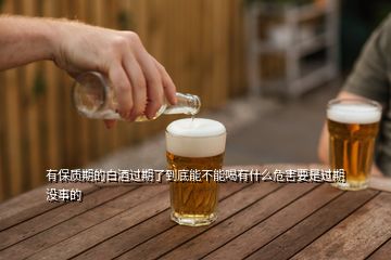 有保质期的白酒过期了到底能不能喝有什么危害要是过期没事的