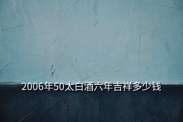 2006年50太白酒六年吉祥多少钱