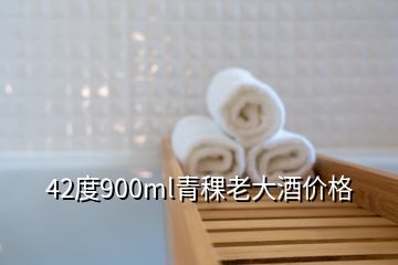 42度900ml青稞老大酒价格