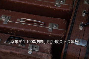 京东买个1000块的手机拒收会不会黑号