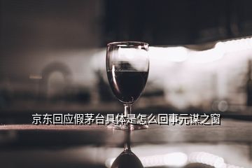 京东回应假茅台具体是怎么回事元谋之窗