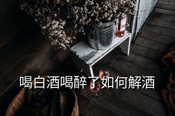 喝白酒喝醉了如何解酒