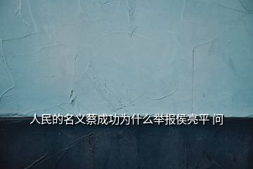 人民的名义蔡成功为什么举报侯亮平 问