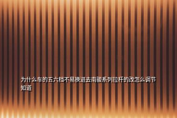 为什么车的五六档不易换进去南骏系列拉杆的改怎么调节知道