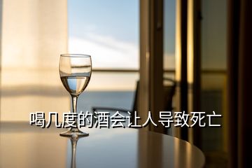 喝几度的酒会让人导致死亡