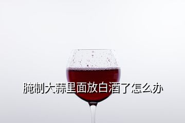 腌制大蒜里面放白酒了怎么办