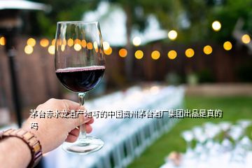 茅台赤水龙酒产地写的中国贵州茅台酒厂集团出品是真的吗