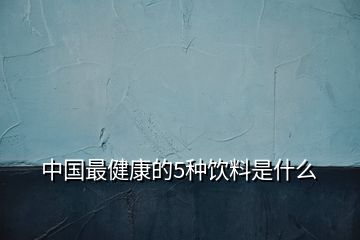 中国最健康的5种饮料是什么