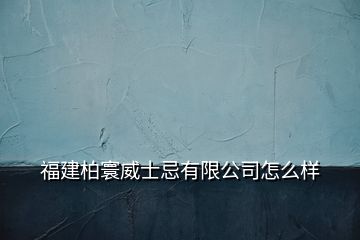 福建柏寰威士忌有限公司怎么样