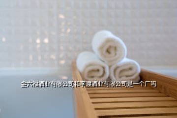 金六福酒业有限公司和李渡酒业有限公司是一个厂吗