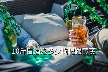 10斤白酒泡多少枸杞跟黄芪