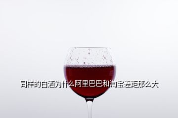 同样的白酒为什么阿里巴巴和淘宝差距那么大