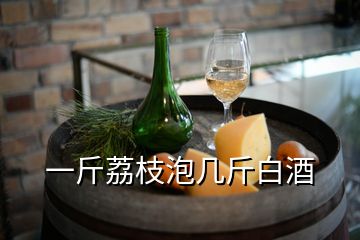 一斤荔枝泡几斤白酒