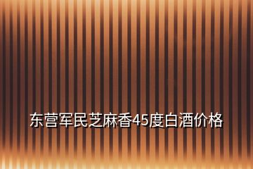 东营军民芝麻香45度白酒价格