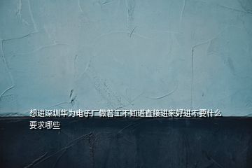 想进深圳华为电子厂做普工不知道直接进来好进不要什么要求哪些