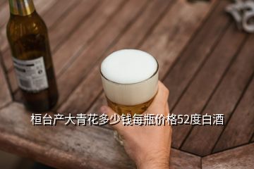 桓台产大青花多少钱每瓶价格52度白酒