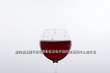 酿白酒发酵不好出酒率低没有开烧的原液有什么救方法