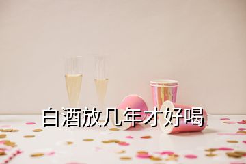 白酒放几年才好喝