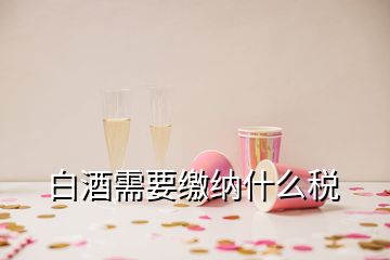 白酒需要缴纳什么税