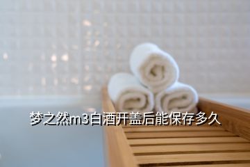 梦之然m3白酒开盖后能保存多久