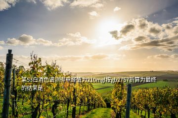 某53白酒色谱测得甲醛值为210mgl按gb2757折算为最终的结果是