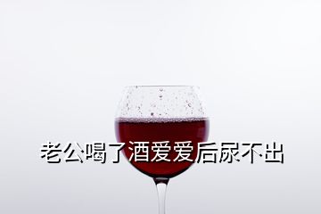 老公喝了酒爱爱后尿不出