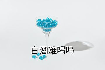 白酒难喝吗