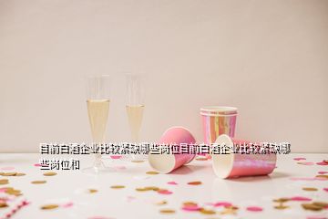 目前白酒企业比较紧缺哪些岗位目前白酒企业比较紧缺哪些岗位和