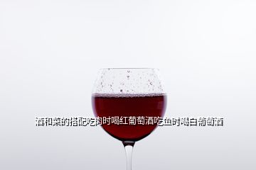 酒和菜的搭配吃肉时喝红葡萄酒吃鱼时喝白葡萄酒