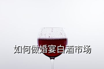 如何做婚宴白酒市场