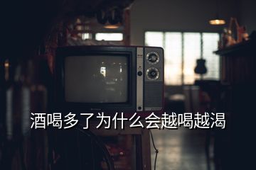 酒喝多了为什么会越喝越渴