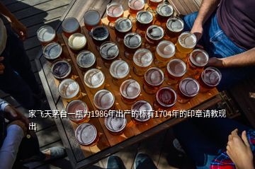 家飞天茅台一瓶为1986年出产的标有1704年的印章请教现出