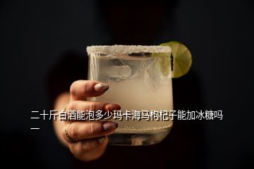 二十斤白酒能泡多少玛卡海马枸杞子能加冰糖吗一