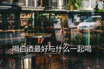 喝白酒最好与什么一起喝